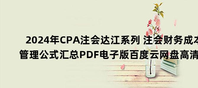 '2024年CPA注会达江系列 注会财务成本管理公式汇总PDF电子版百度云网盘高清下载'